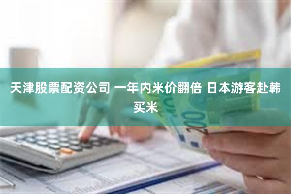 天津股票配资公司 一年内米价翻倍 日本游客赴韩买米