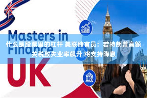 什么是股票里的杠杆 美联储官员：若特朗普高额关税致失业率飙升 将支持降息