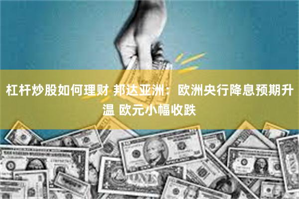 杠杆炒股如何理财 邦达亚洲：欧洲央行降息预期升温 欧元小幅收跌
