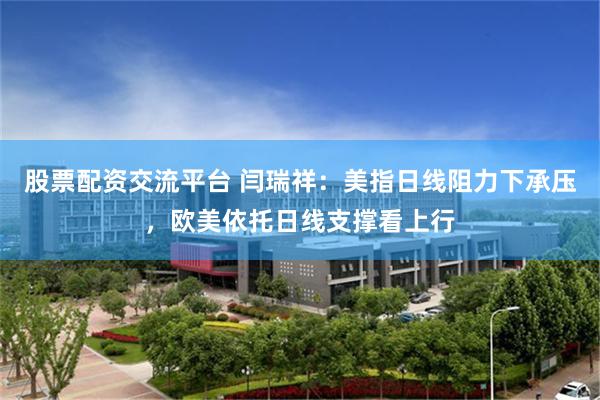 股票配资交流平台 闫瑞祥：美指日线阻力下承压，欧美依托日线支撑看上行