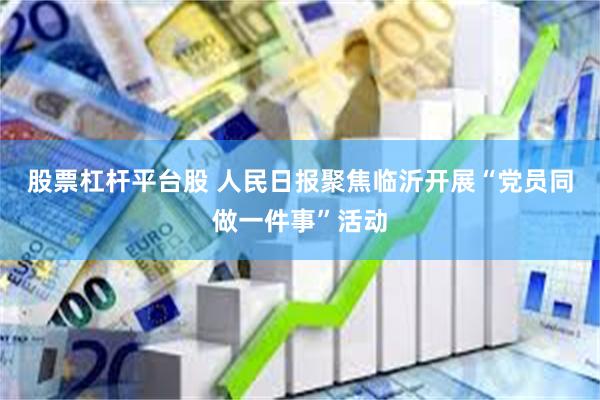 股票杠杆平台股 人民日报聚焦临沂开展“党员同做一件事”活动