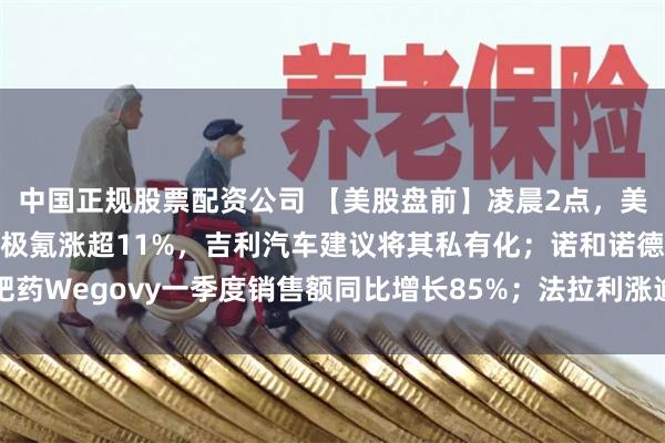 中国正规股票配资公司 【美股盘前】凌晨2点，美联储将公布利率决议；极氪涨超11%，吉利汽车建议将其私有化；诺和诺德减肥药Wegovy一季度销售额同比增长85%；法拉利涨逾1%，Q1净利润同比增17%