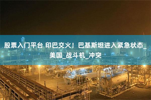 股票入门平台 印巴交火！巴基斯坦进入紧急状态_美国_战斗机_冲突