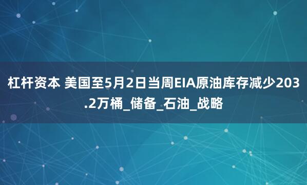 杠杆资本 美国至5月2日当周EIA原油库存减少203.2万桶_储备_石油_战略