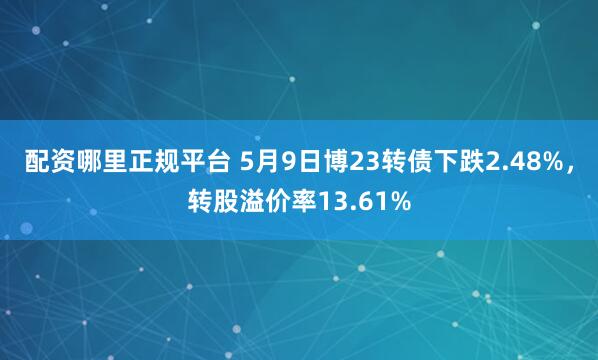 配资哪里正规平台 5月9日博23转债下跌2.48%，转股溢价率13.61%