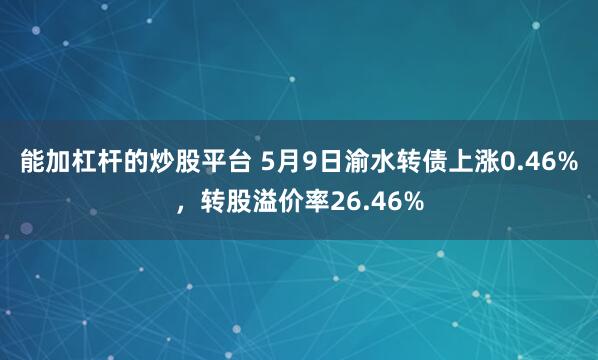 能加杠杆的炒股平台 5月9日渝水转债上涨0.46%，转股溢价率26.46%