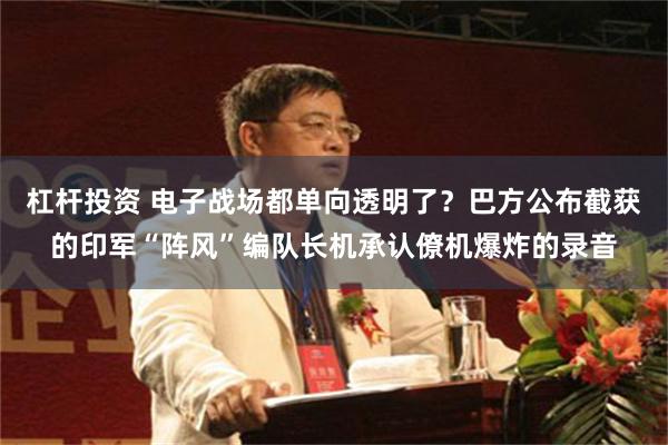 杠杆投资 电子战场都单向透明了？巴方公布截获的印军“阵风”编队长机承认僚机爆炸的录音