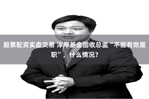股票配资实盘交易 淳厚基金固收总监“不能有效履职”，什么情况？
