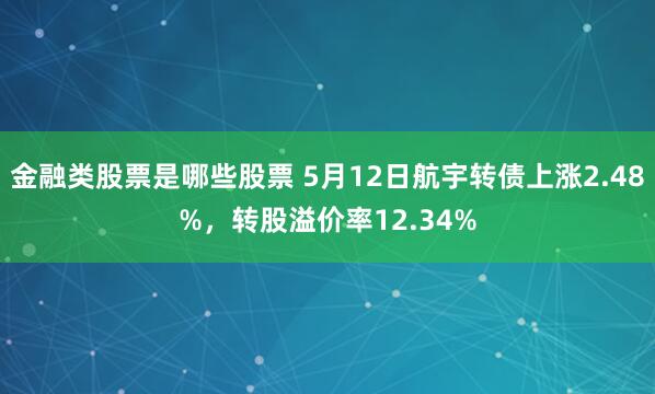 金融类股票是哪些股票 5月12日航宇转债上涨2.48%，转股溢价率12.34%