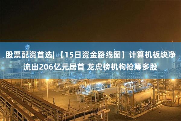 股票配资首选| 【15日资金路线图】计算机板块净流出206亿元居首 龙虎榜机构抢筹多股