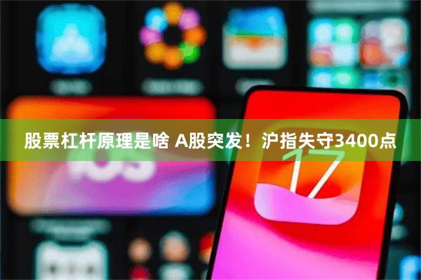 股票杠杆原理是啥 A股突发！沪指失守3400点