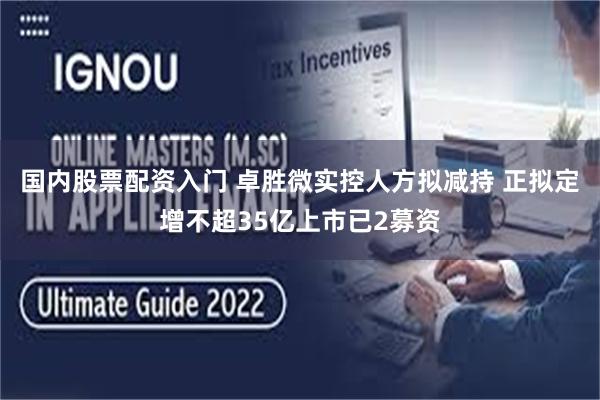 国内股票配资入门 卓胜微实控人方拟减持 正拟定增不超35亿上市已2募资