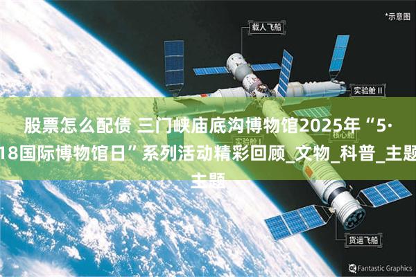 股票怎么配债 三门峡庙底沟博物馆2025年“5·18国际博物馆日”系列活动精彩回顾_文物_科普_主题