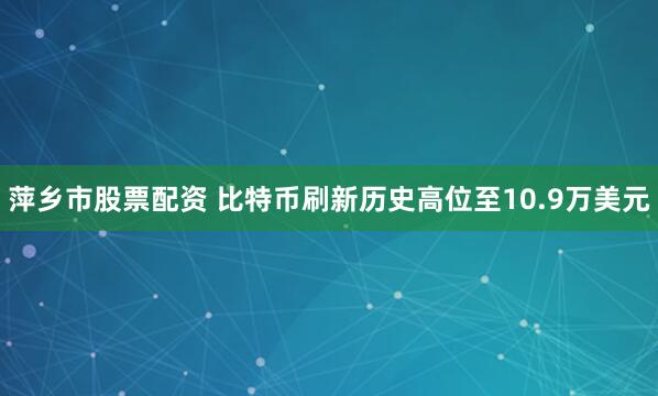 萍乡市股票配资 比特币刷新历史高位至10.9万美元