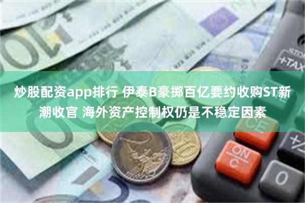 炒股配资app排行 伊泰B豪掷百亿要约收购ST新潮收官 海外资产控制权仍是不稳定因素