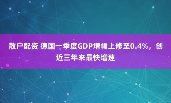 散户配资 德国一季度GDP增幅上修至0.4%，创近三年来最快增速