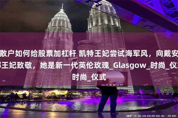 散户如何给股票加杠杆 凯特王妃尝试海军风，向戴安娜王妃致敬，她是新一代英伦玫瑰_Glasgow_时尚_仪式