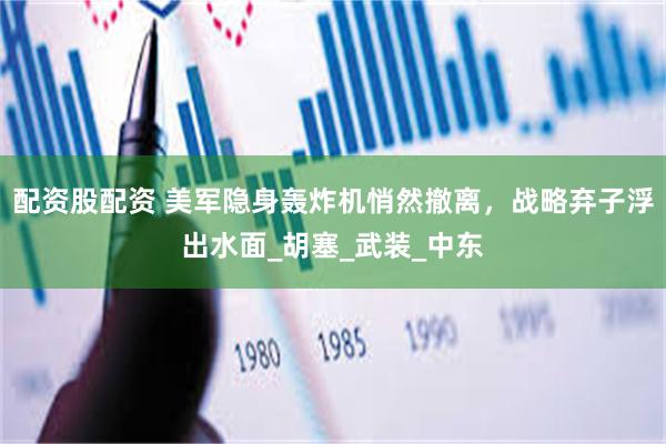 配资股配资 美军隐身轰炸机悄然撤离，战略弃子浮出水面_胡塞_武装_中东