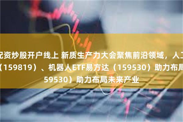 配资炒股开户线上 新质生产力大会聚焦前沿领域，人工智能ETF（159819）、机器人ETF易方达（159530）助力布局未来产业
