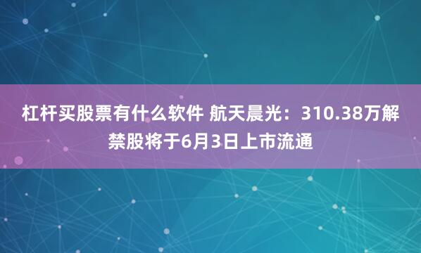 杠杆买股票有什么软件 航天晨光：310.38万解禁股将于6月3日上市流通