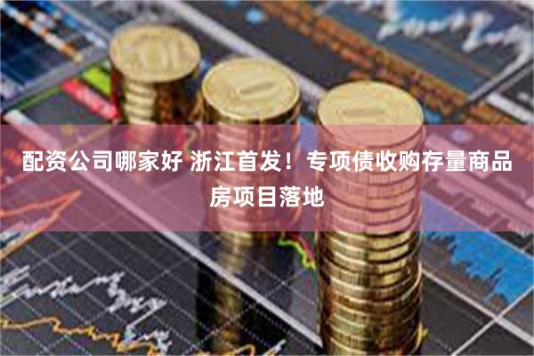 配资公司哪家好 浙江首发！专项债收购存量商品房项目落地