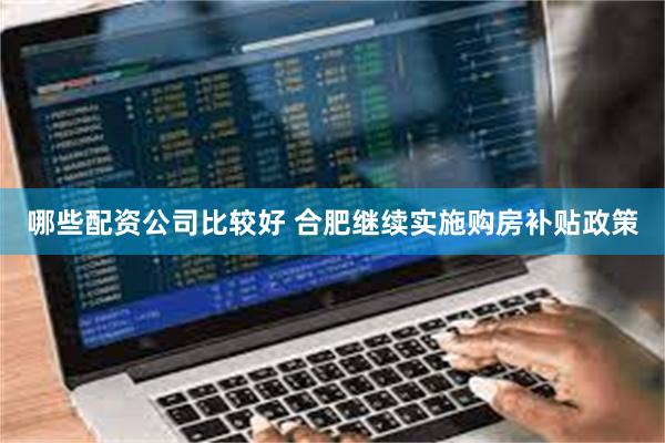 哪些配资公司比较好 合肥继续实施购房补贴政策