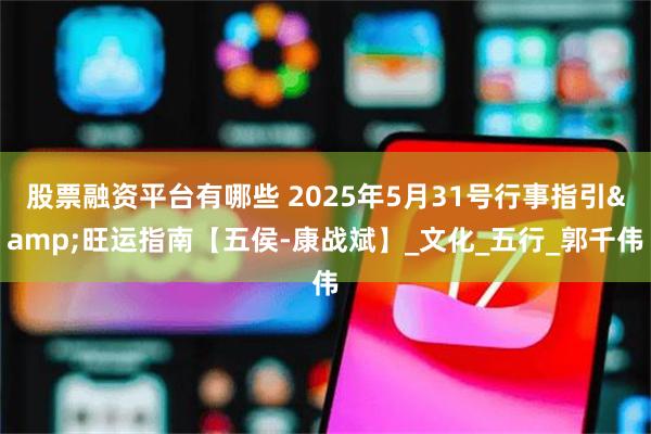 股票融资平台有哪些 2025年5月31号行事指引&旺运指南【五侯-康战斌】_文化_五行_郭千伟