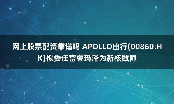 网上股票配资靠谱吗 APOLLO出行(00860.HK)拟委任富睿玛泽为新核数师