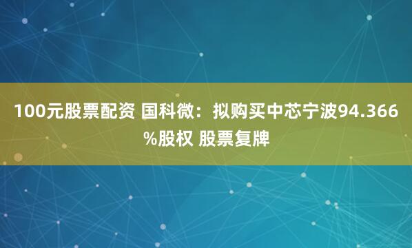 100元股票配资 国科微：拟购买中芯宁波94.366%股权 股票复牌