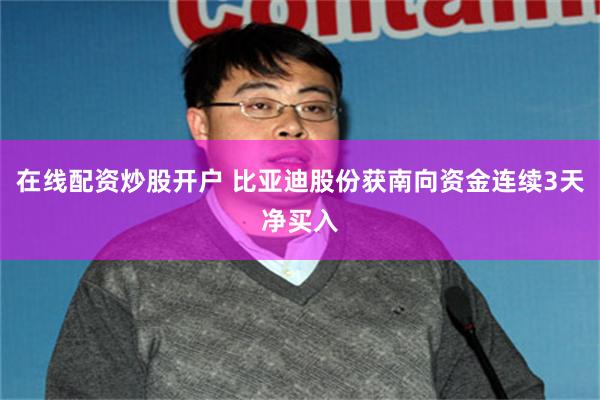 在线配资炒股开户 比亚迪股份获南向资金连续3天净买入