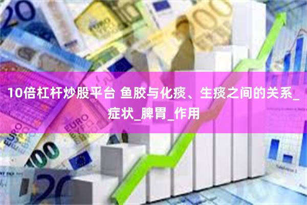 10倍杠杆炒股平台 鱼胶与化痰、生痰之间的关系_症状_脾胃_作用