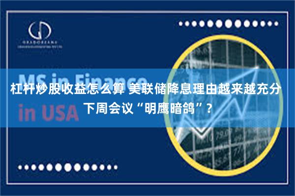 杠杆炒股收益怎么算 美联储降息理由越来越充分 下周会议“明鹰暗鸽”？