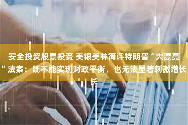 安全投资股票投资 美银美林简评特朗普“大漂亮”法案：既不能实现财政平衡，也无法显著刺激增长