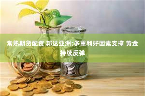 常熟期货配资 邦达亚洲:多重利好因素支撑 黄金持续反弹