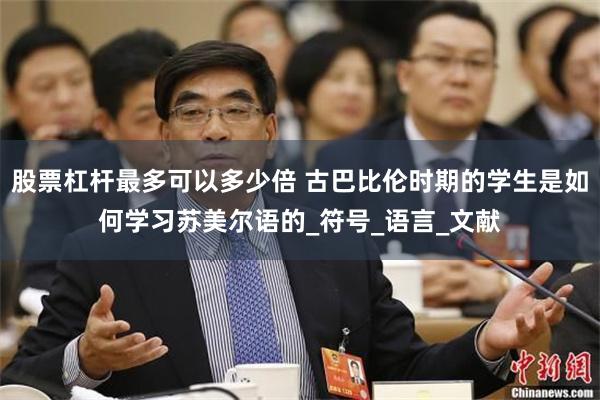 股票杠杆最多可以多少倍 古巴比伦时期的学生是如何学习苏美尔语的_符号_语言_文献