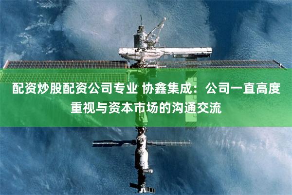 配资炒股配资公司专业 协鑫集成：公司一直高度重视与资本市场的沟通交流