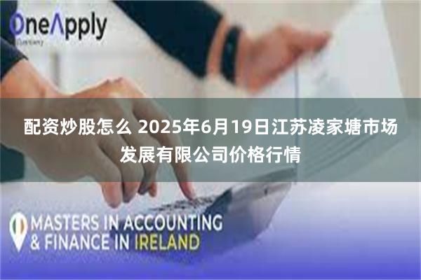 配资炒股怎么 2025年6月19日江苏凌家塘市场发展有限公司价格行情