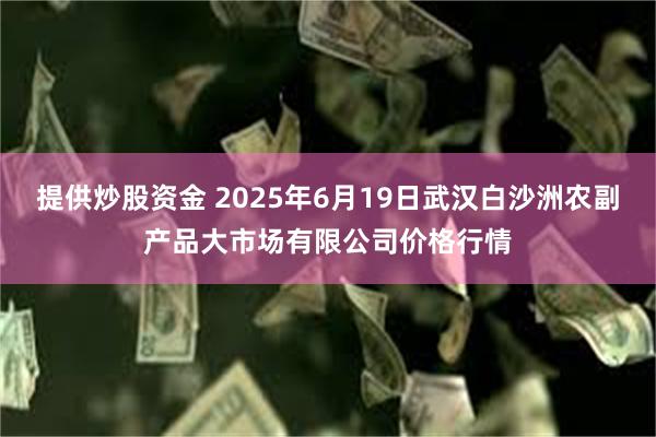 提供炒股资金 2025年6月19日武汉白沙洲农副产品大市场有限公司价格行情