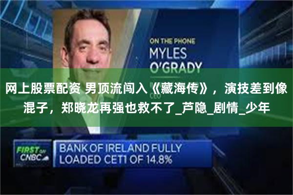 网上股票配资 男顶流闯入《藏海传》，演技差到像混子，郑晓龙再强也救不了_芦隐_剧情_少年