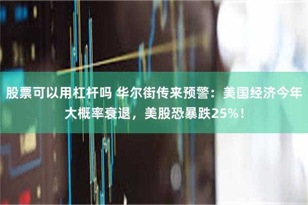 股票可以用杠杆吗 华尔街传来预警：美国经济今年大概率衰退，美股恐暴跌25%！