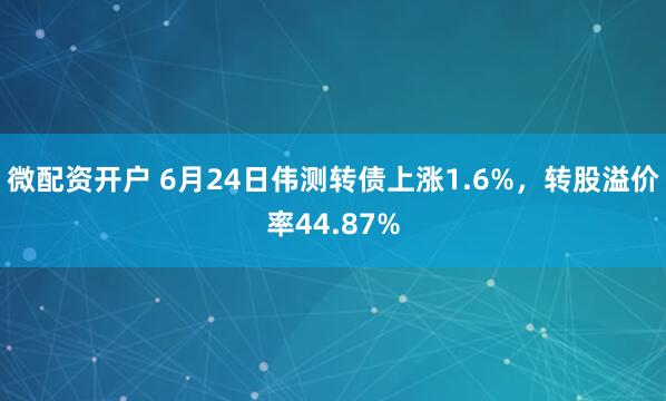 微配资开户 6月24日伟测转债上涨1.6%，转股溢价率44.87%