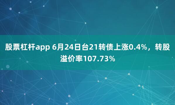 股票杠杆app 6月24日台21转债上涨0.4%，转股溢价率107.73%