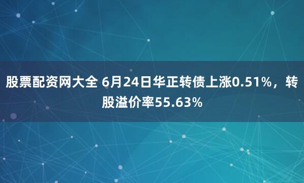 股票配资网大全 6月24日华正转债上涨0.51%，转股溢价率55.63%