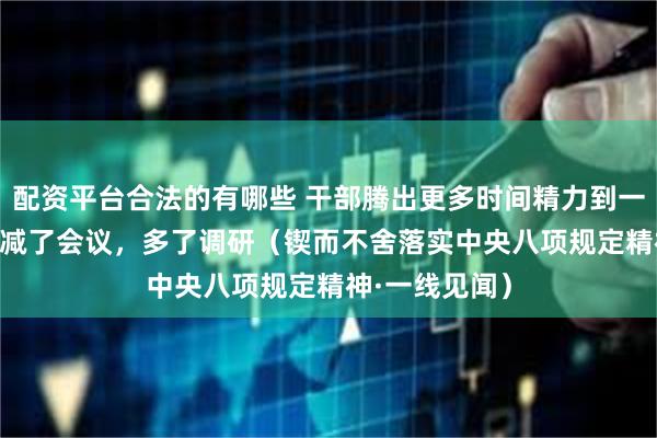 配资平台合法的有哪些 干部腾出更多时间精力到一线办实事—— 减了会议，多了调研（锲而不舍落实中央八项规定精神·一线见闻）