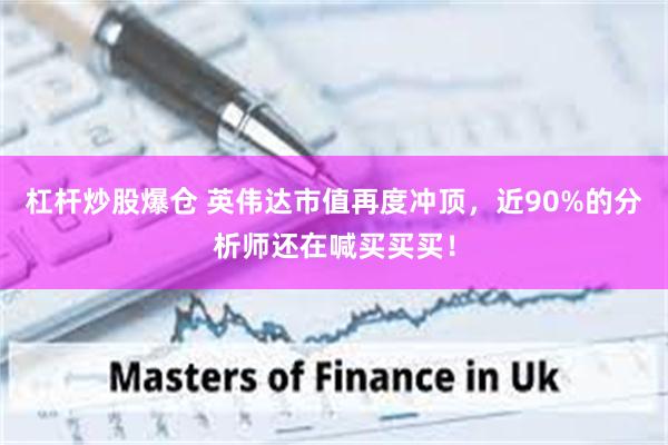 杠杆炒股爆仓 英伟达市值再度冲顶，近90%的分析师还在喊买买买！