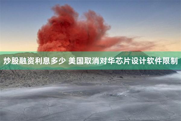 炒股融资利息多少 美国取消对华芯片设计软件限制