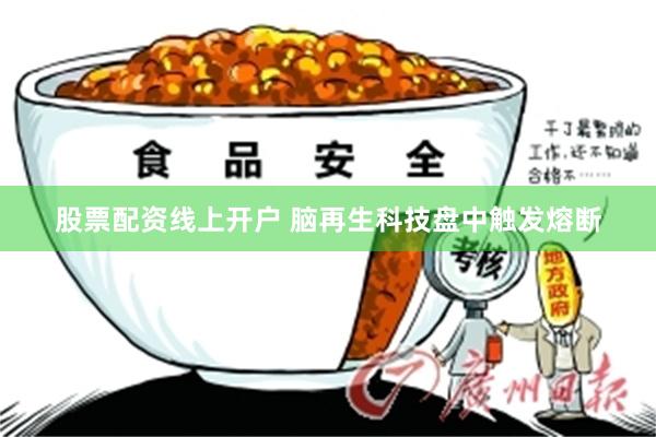 股票配资线上开户 脑再生科技盘中触发熔断