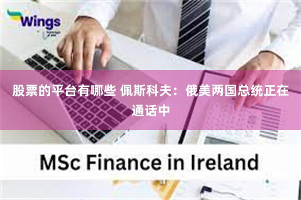 股票的平台有哪些 佩斯科夫：俄美两国总统正在通话中