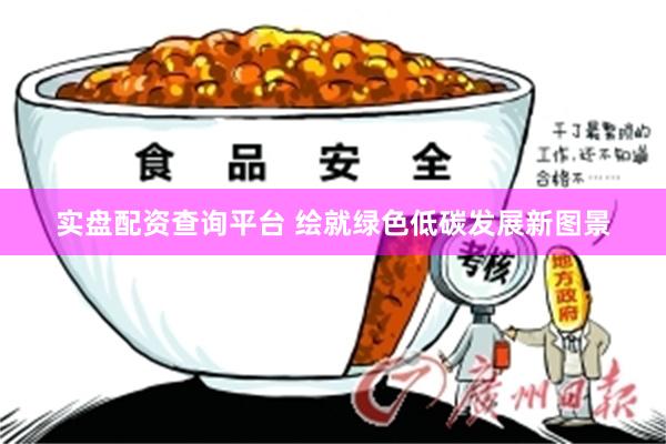 实盘配资查询平台 绘就绿色低碳发展新图景