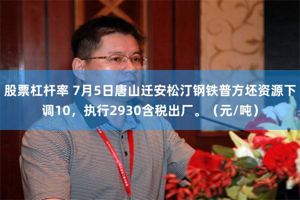 股票杠杆率 7月5日唐山迁安松汀钢铁普方坯资源下调10，执行2930含税出厂。（元/吨）